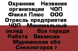 Охранник › Название организации ­ ЧОП " Факел Плюс", ООО › Отрасль предприятия ­ ЧОП › Минимальный оклад ­ 1 - Все города Работа » Вакансии   . Мурманская обл.,Снежногорск г.